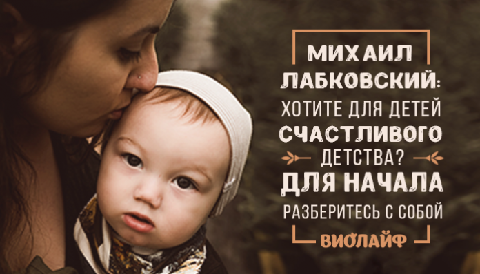 Михаил Лабковский: Хотите для детей счастливого детства? Для начала разберитесь с собой