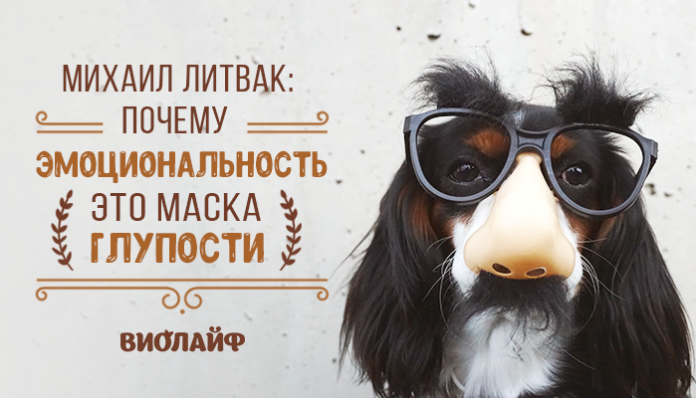 Михаил Литвак: Почему эмоциональность — это маска глупости
