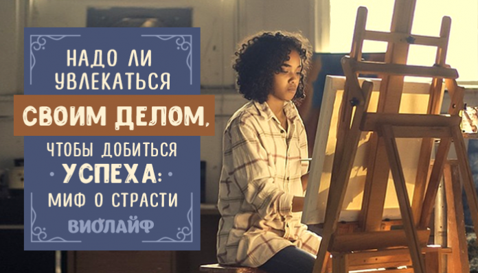 Надо ли увлекаться своим делом, чтобы добиться успеха: миф о страсти
