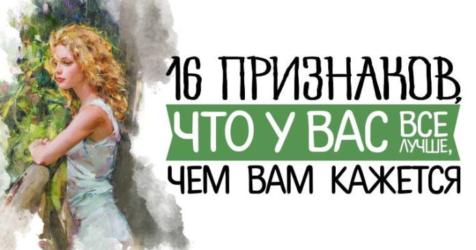 Шестнадцать признаков, что у вас все лучше, чем вам кажется